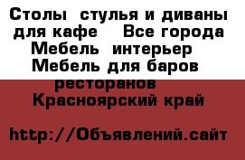 Столы, стулья и диваны для кафе. - Все города Мебель, интерьер » Мебель для баров, ресторанов   . Красноярский край